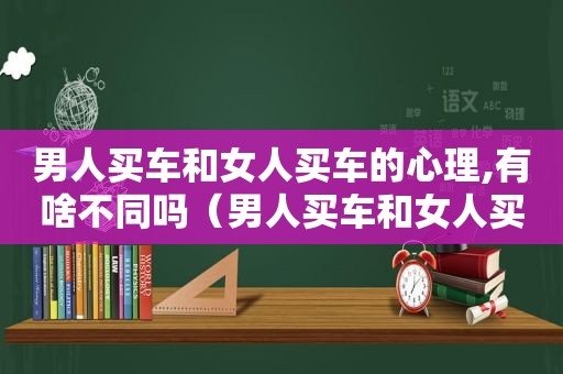 男人买车和女人买车的心理,有啥不同吗（男人买车和女人买车的区别）