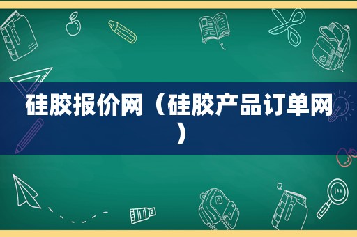 硅胶报价网（硅胶产品订单网）