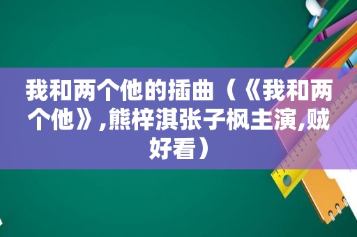 我和两个他的插曲（《我和两个他》,熊梓淇张子枫主演,贼好看）