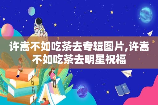 许嵩不如吃茶去专辑图片,许嵩不如吃茶去明星祝福