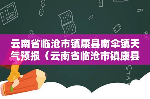 云南省临沧市镇康县南伞镇天气预报（云南省临沧市镇康县南伞镇工业园区）