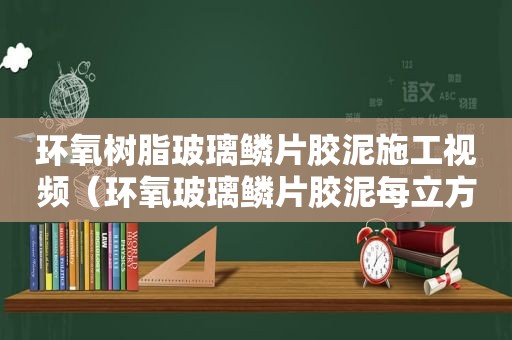 环氧树脂玻璃鳞片胶泥施工视频（环氧玻璃鳞片胶泥每立方重量）