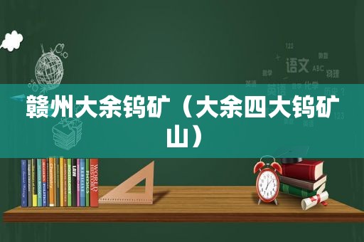 赣州大余钨矿（大余四大钨矿山）