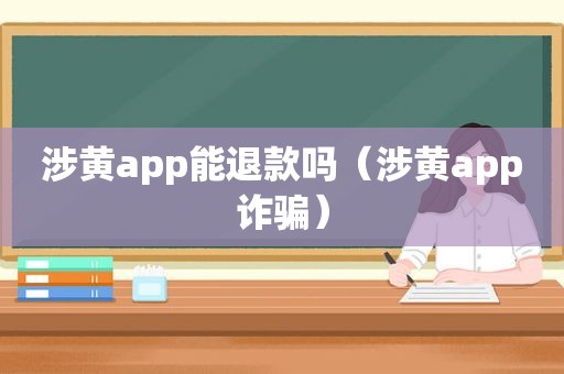 涉黄app能退款吗（涉黄app诈骗）