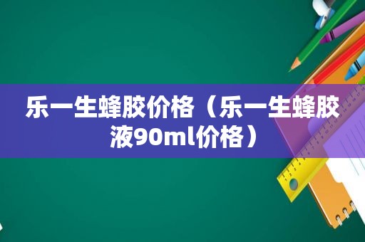 乐一生蜂胶价格（乐一生蜂胶液90ml价格）