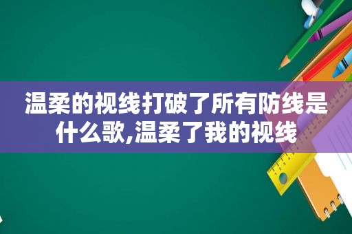 温柔的视线打破了所有防线是什么歌,温柔了我的视线