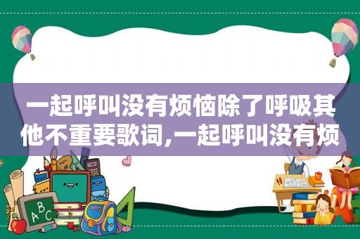 一起呼叫没有烦恼除了呼吸其他不重要歌词,一起呼叫没有烦恼除了呼吸其他不重要文案