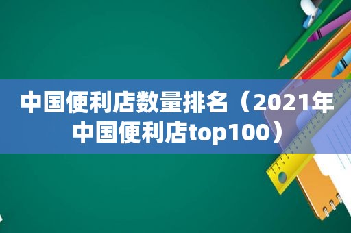 中国便利店数量排名（2021年中国便利店top100）