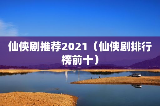 仙侠剧推荐2021（仙侠剧排行榜前十）