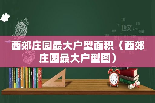 西郊庄园最大户型面积（西郊庄园最大户型图）