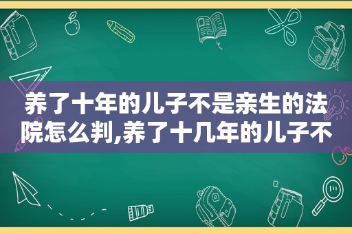 养了十年的儿子不是亲生的法院怎么判,养了十几年的儿子不是亲生的