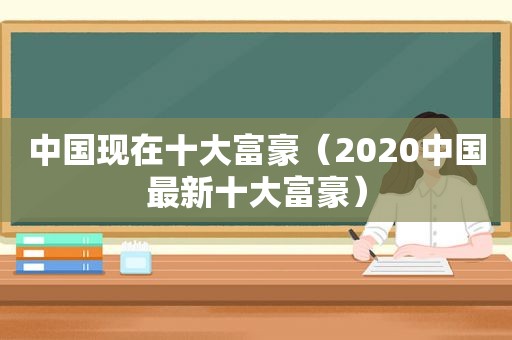 中国现在十大富豪（2020中国最新十大富豪）