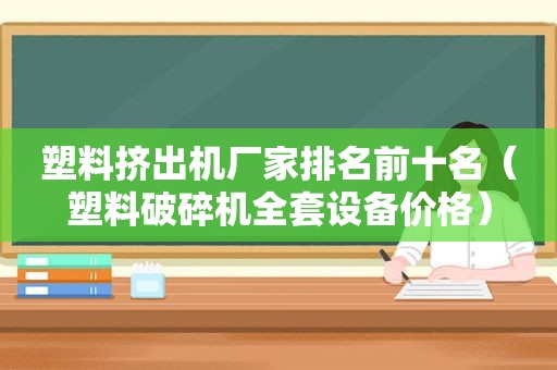 塑料挤出机厂家排名前十名（塑料破碎机全套设备价格）