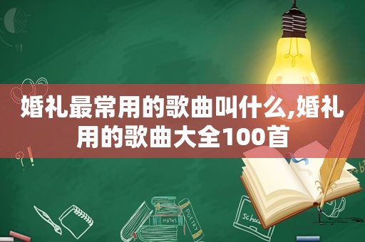 婚礼最常用的歌曲叫什么,婚礼用的歌曲大全100首