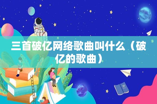 三首破亿网络歌曲叫什么（破亿的歌曲）