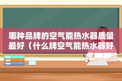 哪种品牌的空气能热水器质量最好（什么牌空气能热水器好,价格如何?）