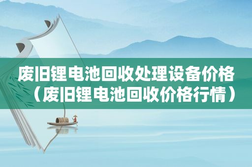 废旧锂电池回收处理设备价格（废旧锂电池回收价格行情）