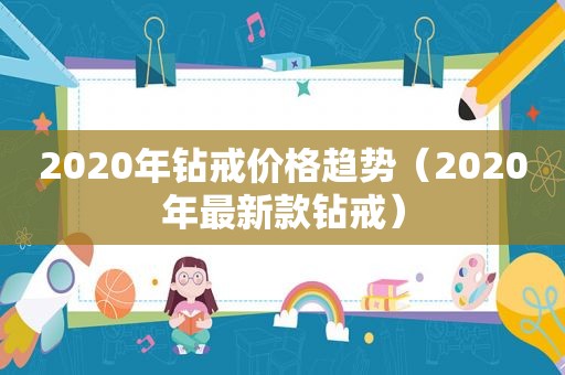 2020年钻戒价格趋势（2020年最新款钻戒）