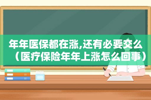 年年医保都在涨,还有必要交么（医疗保险年年上涨怎么回事）