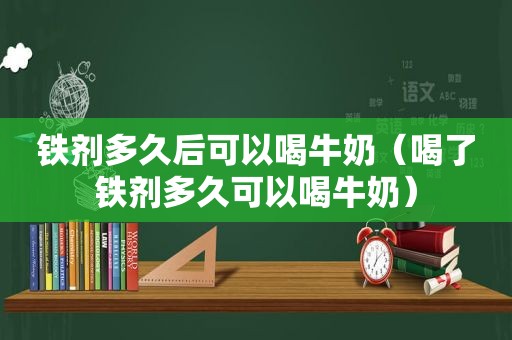 铁剂多久后可以喝牛奶（喝了铁剂多久可以喝牛奶）