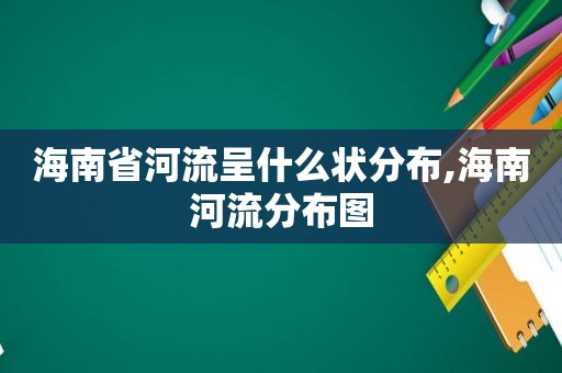 海南省河流呈什么状分布,海南河流分布图