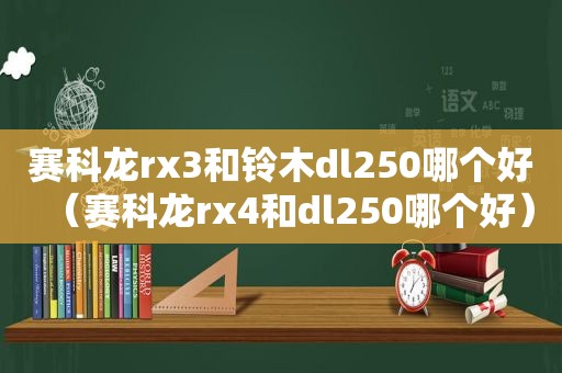 赛科龙rx3和铃木dl250哪个好（赛科龙rx4和dl250哪个好）