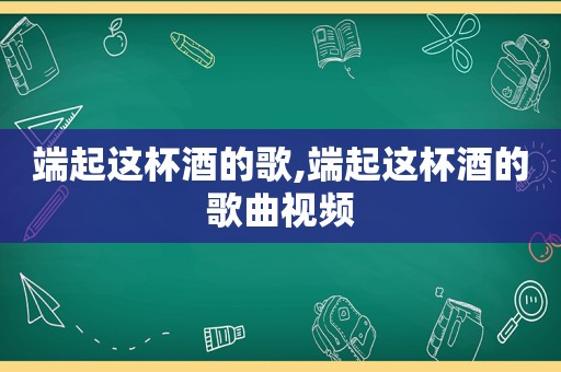 端起这杯酒的歌,端起这杯酒的歌曲视频