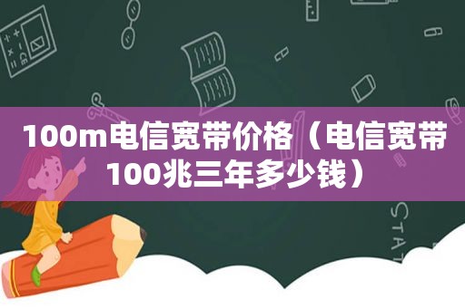 100m电信宽带价格（电信宽带100兆三年多少钱）