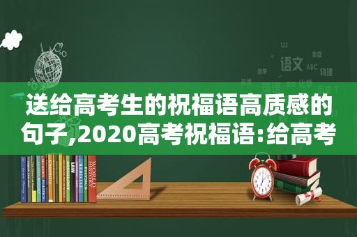 送给高考生的祝福语高质感的句子,2020高考祝福语:给高考生的祝福语