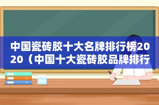 中国瓷砖胶十大名牌排行榜2020（中国十大瓷砖胶品牌排行榜有哪些品牌）