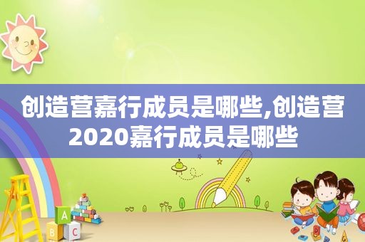 创造营嘉行成员是哪些,创造营2020嘉行成员是哪些