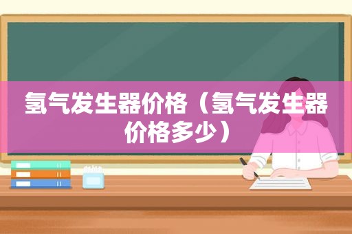 氢气发生器价格（氢气发生器价格多少）