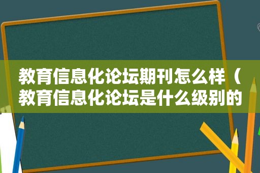 教育信息化论坛期刊怎么样（教育信息化论坛是什么级别的刊物）