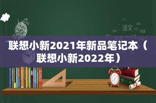 联想小新2021年新品笔记本（联想小新2022年）