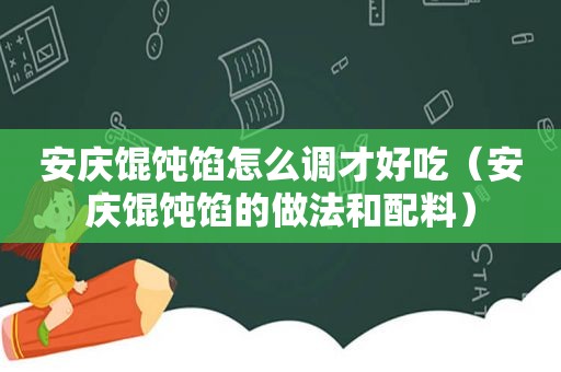 安庆馄饨馅怎么调才好吃（安庆馄饨馅的做法和配料）