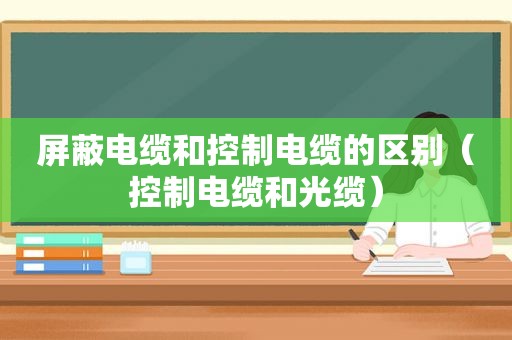 屏蔽电缆和控制电缆的区别（控制电缆和光缆）