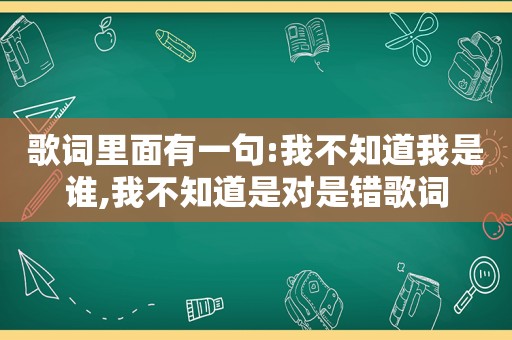 歌词里面有一句:我不知道我是谁,我不知道是对是错歌词