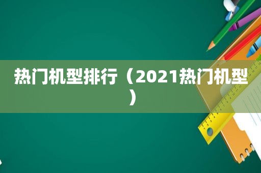 热门机型排行（2021热门机型）