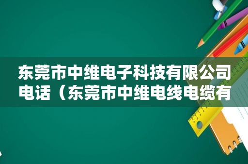 东莞市中维电子科技有限公司电话（东莞市中维电线电缆有限公司）