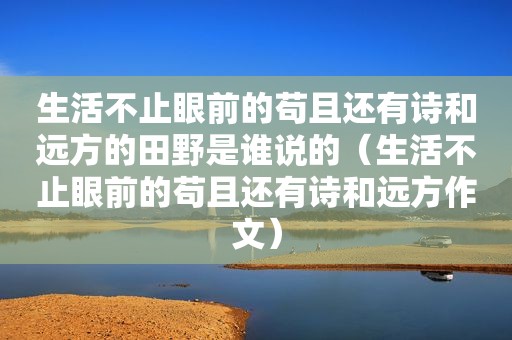 生活不止眼前的苟且还有诗和远方的田野是谁说的（生活不止眼前的苟且还有诗和远方作文）