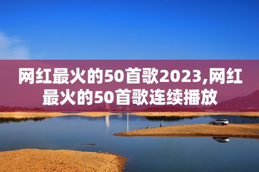 网红最火的50首歌2023,网红最火的50首歌连续播放