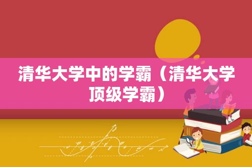 清华大学中的学霸（清华大学顶级学霸）