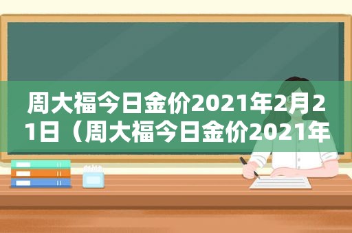 周大福今日金价2021年2月21日（周大福今日金价2021年2月27）