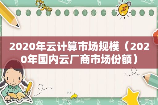 2020年云计算市场规模（2020年国内云厂商市场份额）