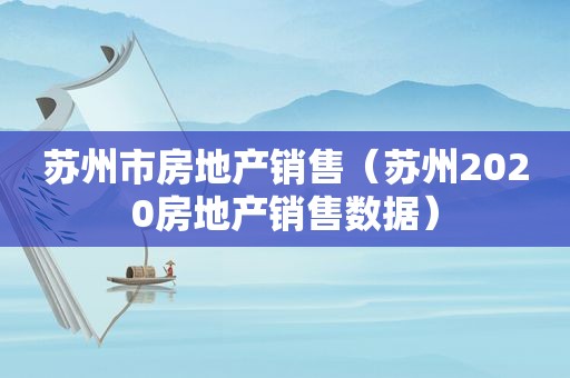 苏州市房地产销售（苏州2020房地产销售数据）