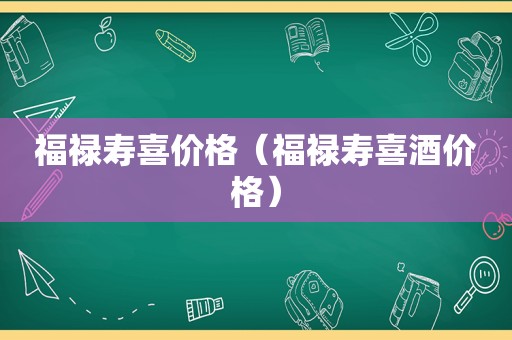 福禄寿喜价格（福禄寿喜酒价格）