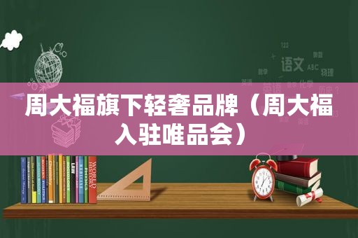 周大福旗下轻奢品牌（周大福入驻唯品会）