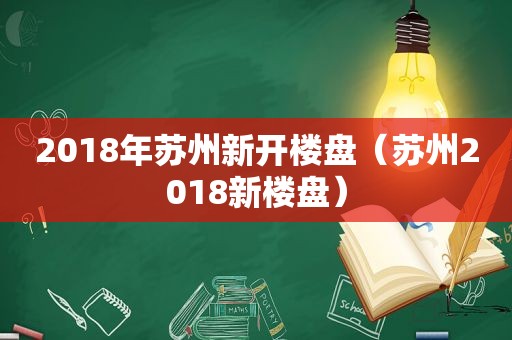 2018年苏州新开楼盘（苏州2018新楼盘）