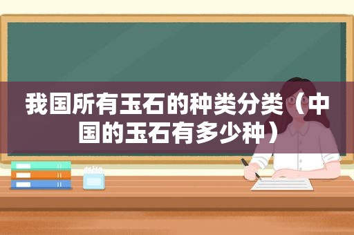 我国所有玉石的种类分类（中国的玉石有多少种）