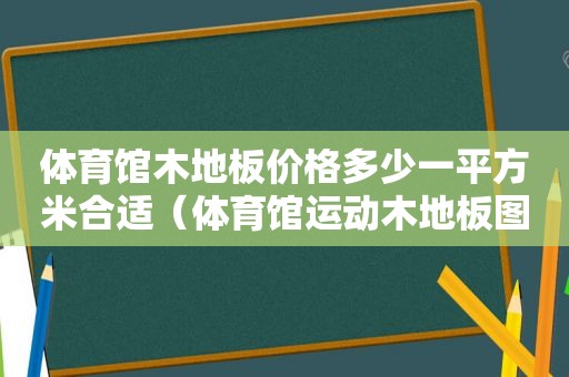 体育馆木地板价格多少一平方米合适（体育馆运动木地板图）